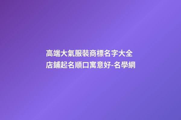 高端大氣服裝商標名字大全 店鋪起名順口寓意好-名學網-第1張-店鋪起名-玄機派